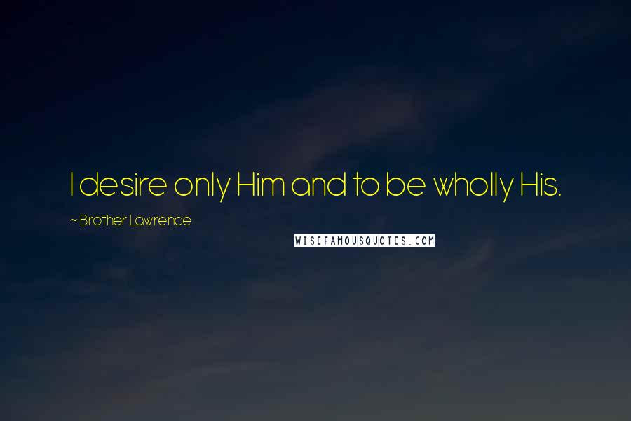 Brother Lawrence Quotes: I desire only Him and to be wholly His.