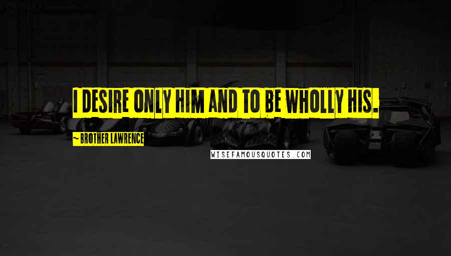Brother Lawrence Quotes: I desire only Him and to be wholly His.