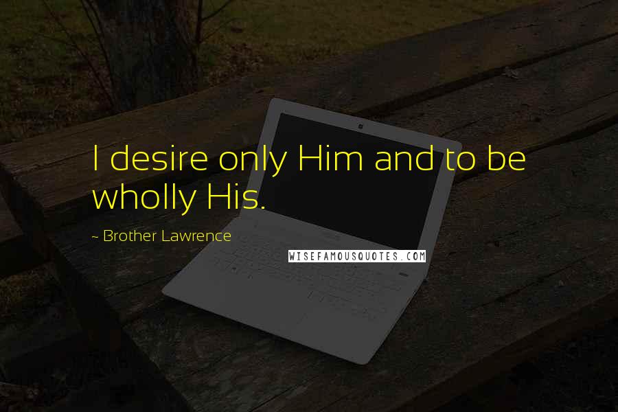Brother Lawrence Quotes: I desire only Him and to be wholly His.