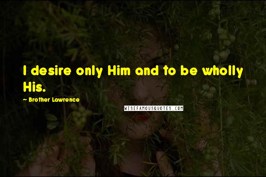 Brother Lawrence Quotes: I desire only Him and to be wholly His.