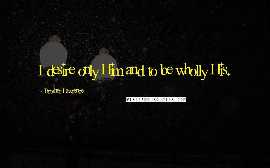 Brother Lawrence Quotes: I desire only Him and to be wholly His.