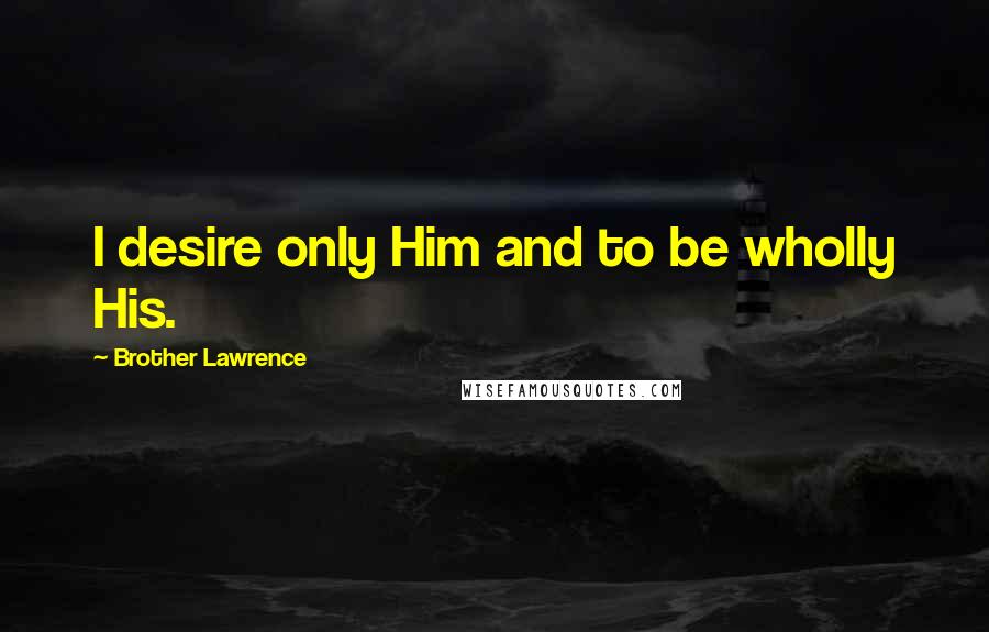 Brother Lawrence Quotes: I desire only Him and to be wholly His.