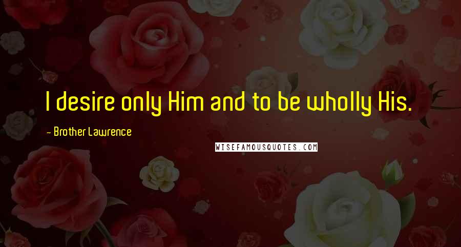 Brother Lawrence Quotes: I desire only Him and to be wholly His.