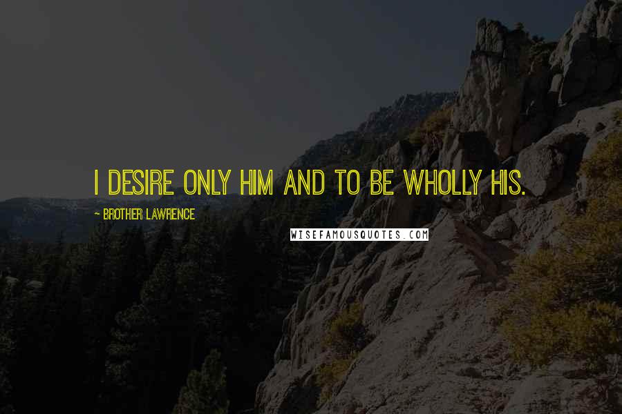 Brother Lawrence Quotes: I desire only Him and to be wholly His.
