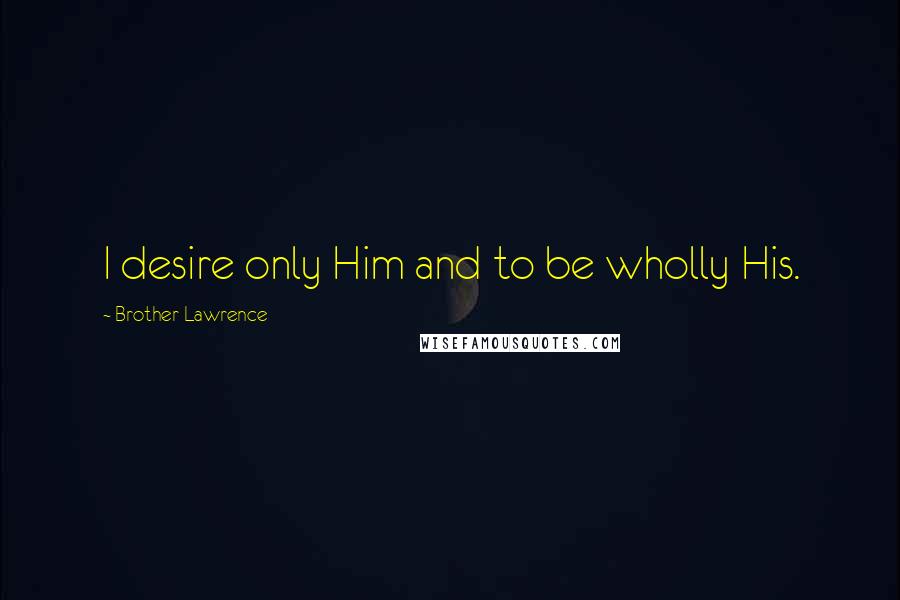 Brother Lawrence Quotes: I desire only Him and to be wholly His.