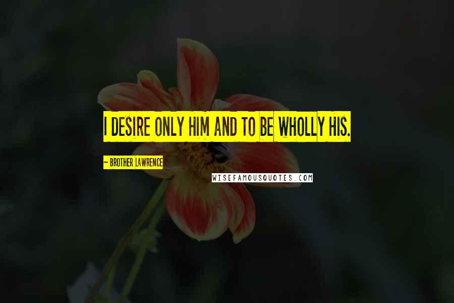 Brother Lawrence Quotes: I desire only Him and to be wholly His.
