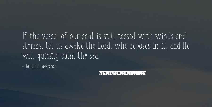 Brother Lawrence Quotes: If the vessel of our soul is still tossed with winds and storms, let us awake the Lord, who reposes in it, and He will quickly calm the sea.