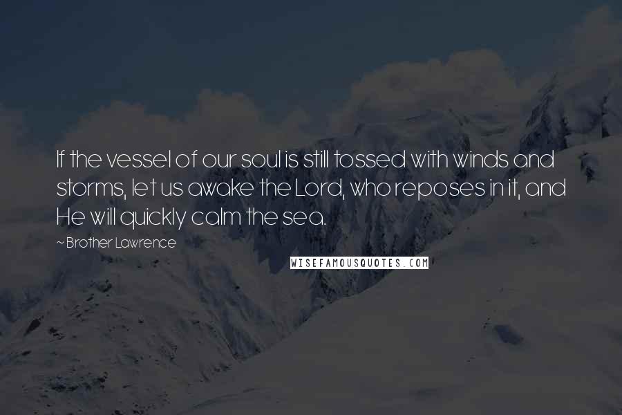 Brother Lawrence Quotes: If the vessel of our soul is still tossed with winds and storms, let us awake the Lord, who reposes in it, and He will quickly calm the sea.