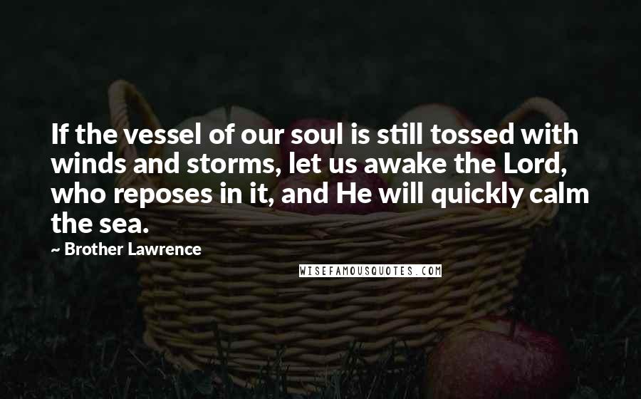 Brother Lawrence Quotes: If the vessel of our soul is still tossed with winds and storms, let us awake the Lord, who reposes in it, and He will quickly calm the sea.
