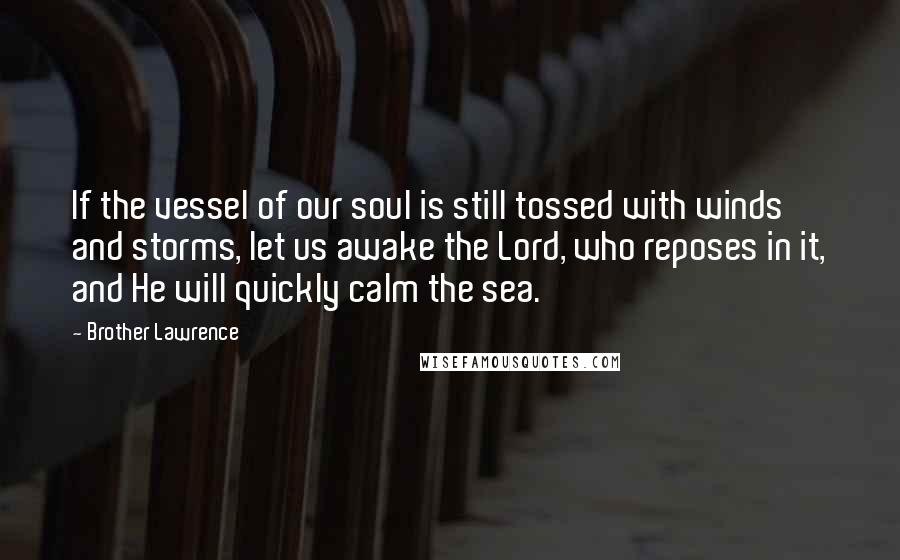 Brother Lawrence Quotes: If the vessel of our soul is still tossed with winds and storms, let us awake the Lord, who reposes in it, and He will quickly calm the sea.