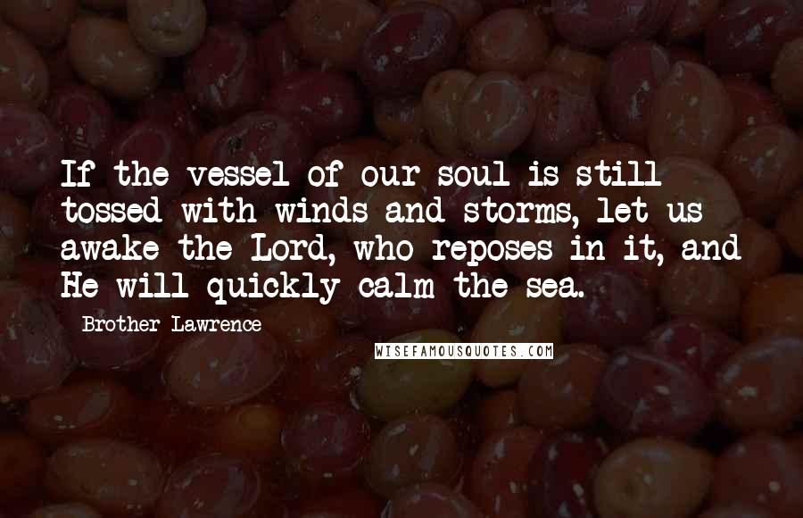 Brother Lawrence Quotes: If the vessel of our soul is still tossed with winds and storms, let us awake the Lord, who reposes in it, and He will quickly calm the sea.