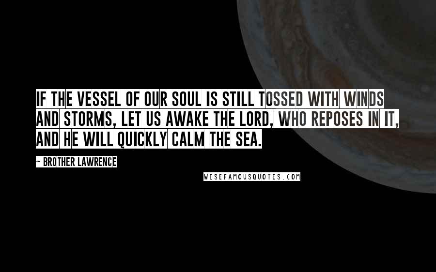 Brother Lawrence Quotes: If the vessel of our soul is still tossed with winds and storms, let us awake the Lord, who reposes in it, and He will quickly calm the sea.