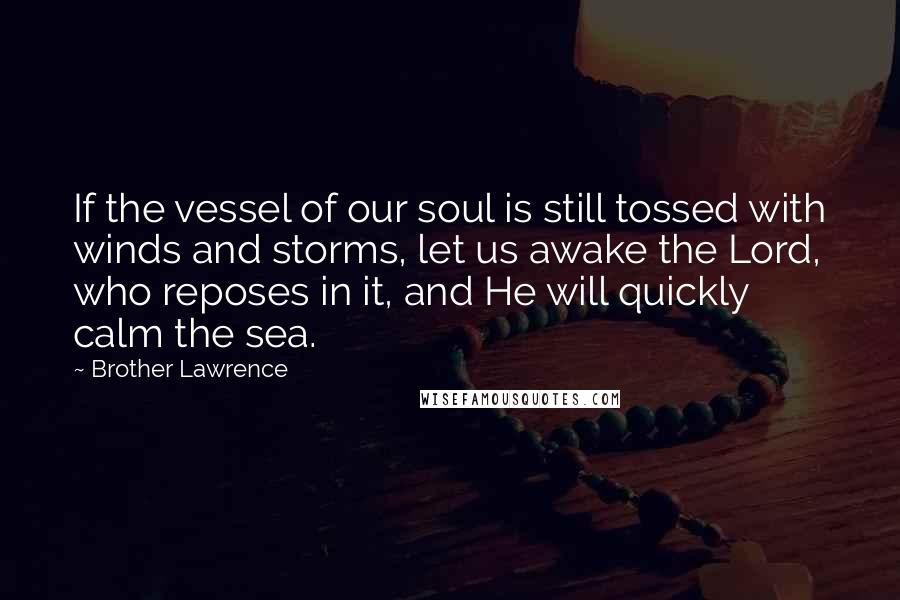 Brother Lawrence Quotes: If the vessel of our soul is still tossed with winds and storms, let us awake the Lord, who reposes in it, and He will quickly calm the sea.