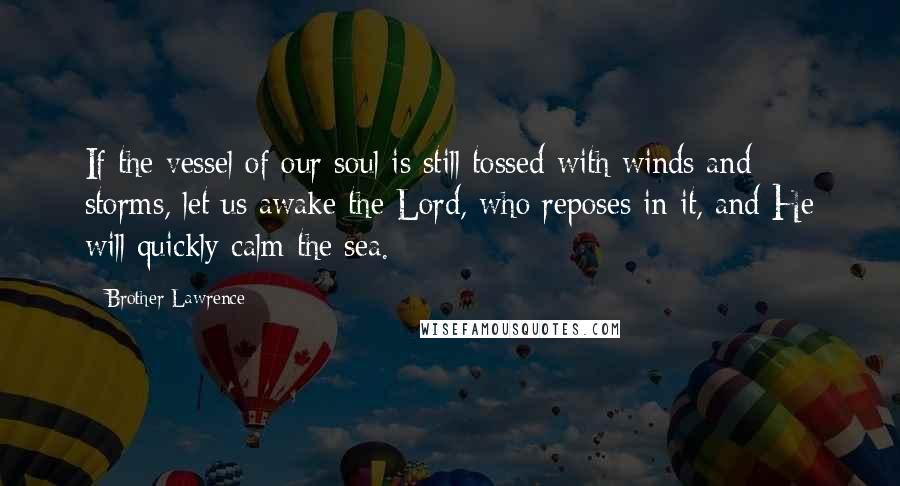 Brother Lawrence Quotes: If the vessel of our soul is still tossed with winds and storms, let us awake the Lord, who reposes in it, and He will quickly calm the sea.