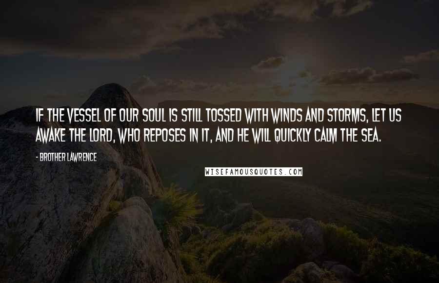 Brother Lawrence Quotes: If the vessel of our soul is still tossed with winds and storms, let us awake the Lord, who reposes in it, and He will quickly calm the sea.