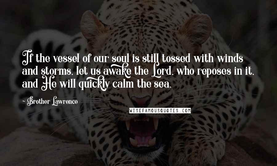 Brother Lawrence Quotes: If the vessel of our soul is still tossed with winds and storms, let us awake the Lord, who reposes in it, and He will quickly calm the sea.