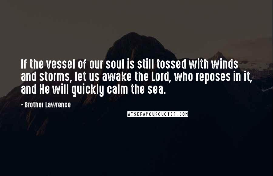 Brother Lawrence Quotes: If the vessel of our soul is still tossed with winds and storms, let us awake the Lord, who reposes in it, and He will quickly calm the sea.