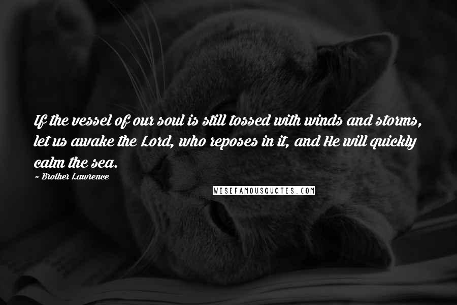 Brother Lawrence Quotes: If the vessel of our soul is still tossed with winds and storms, let us awake the Lord, who reposes in it, and He will quickly calm the sea.