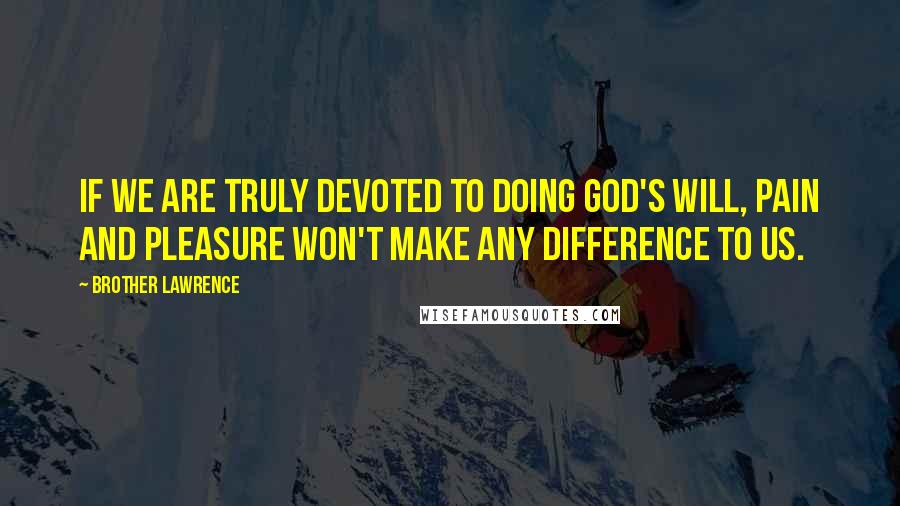 Brother Lawrence Quotes: If we are truly devoted to doing God's will, pain and pleasure won't make any difference to us.