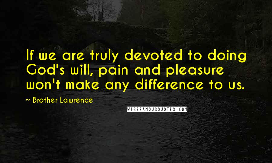 Brother Lawrence Quotes: If we are truly devoted to doing God's will, pain and pleasure won't make any difference to us.