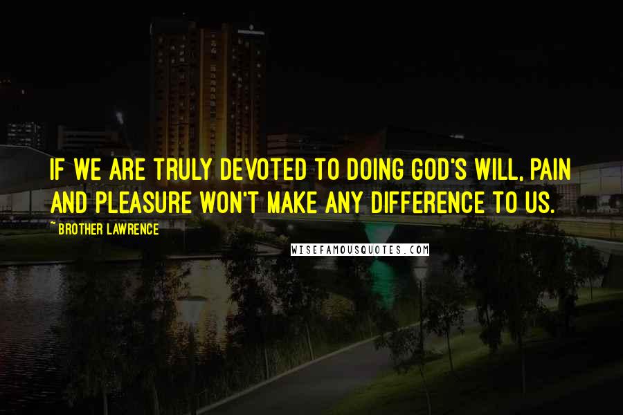 Brother Lawrence Quotes: If we are truly devoted to doing God's will, pain and pleasure won't make any difference to us.