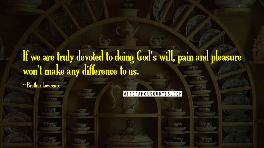 Brother Lawrence Quotes: If we are truly devoted to doing God's will, pain and pleasure won't make any difference to us.
