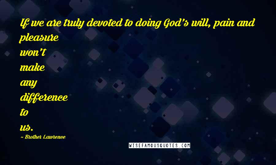 Brother Lawrence Quotes: If we are truly devoted to doing God's will, pain and pleasure won't make any difference to us.