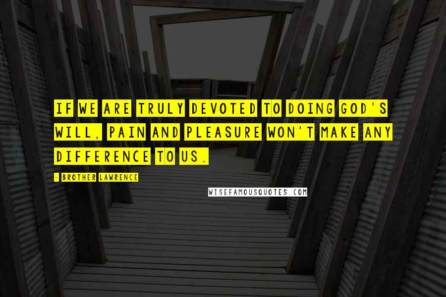 Brother Lawrence Quotes: If we are truly devoted to doing God's will, pain and pleasure won't make any difference to us.