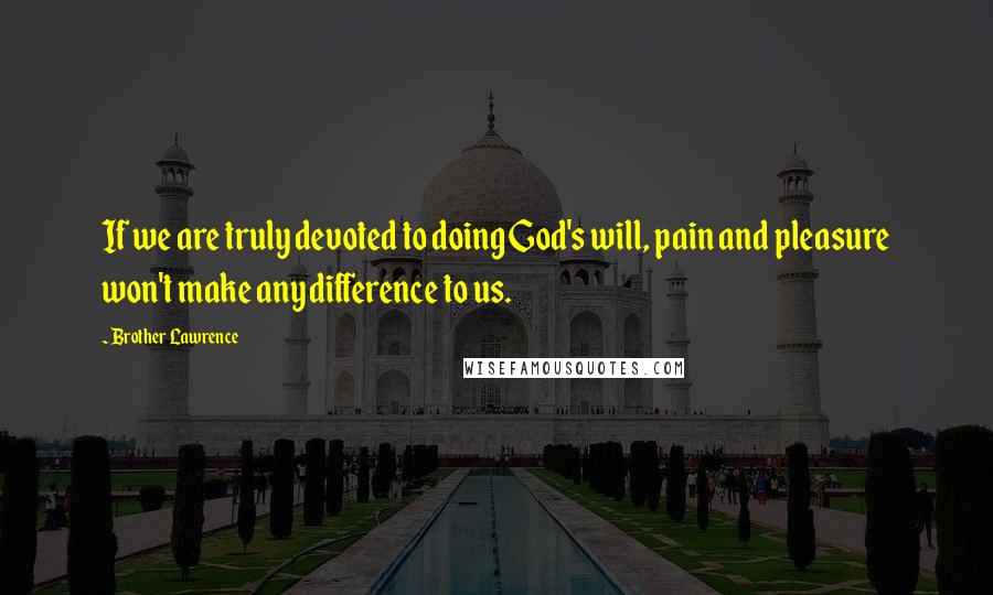 Brother Lawrence Quotes: If we are truly devoted to doing God's will, pain and pleasure won't make any difference to us.