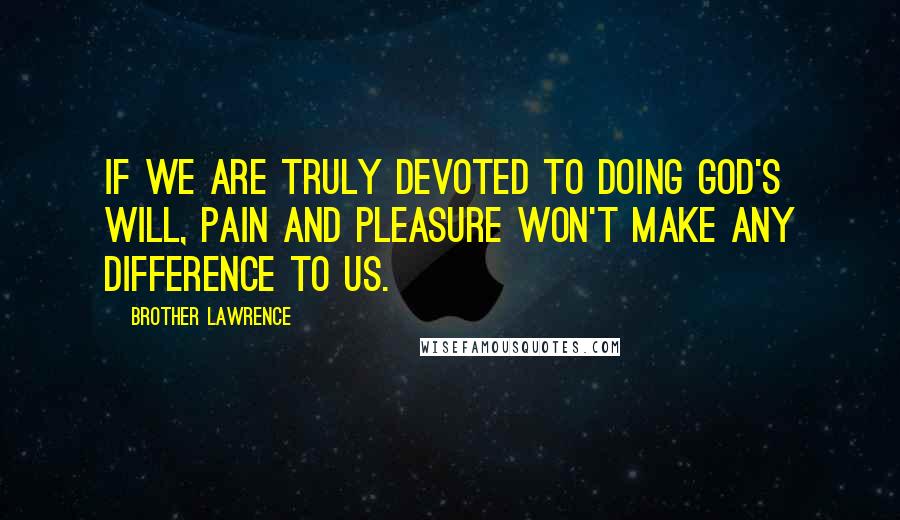 Brother Lawrence Quotes: If we are truly devoted to doing God's will, pain and pleasure won't make any difference to us.