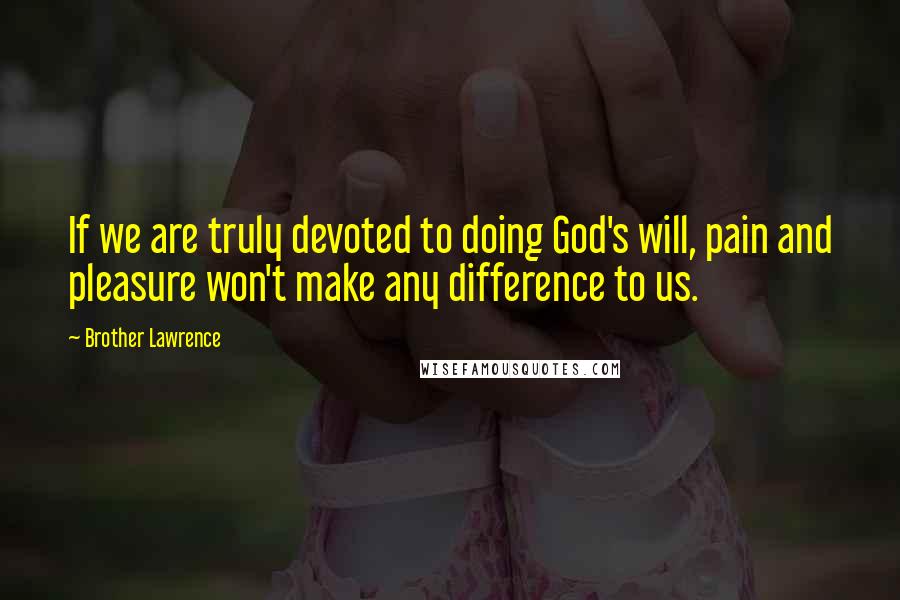 Brother Lawrence Quotes: If we are truly devoted to doing God's will, pain and pleasure won't make any difference to us.