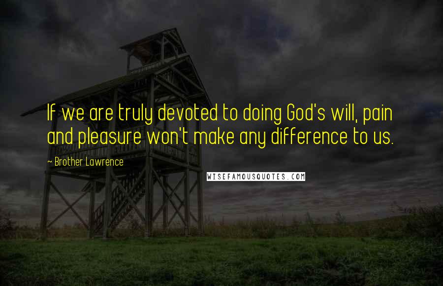 Brother Lawrence Quotes: If we are truly devoted to doing God's will, pain and pleasure won't make any difference to us.