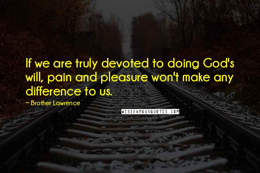 Brother Lawrence Quotes: If we are truly devoted to doing God's will, pain and pleasure won't make any difference to us.