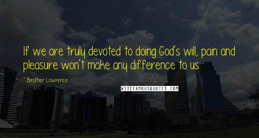 Brother Lawrence Quotes: If we are truly devoted to doing God's will, pain and pleasure won't make any difference to us.