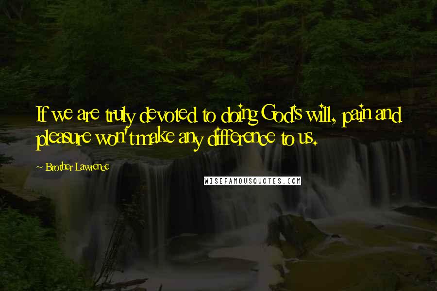 Brother Lawrence Quotes: If we are truly devoted to doing God's will, pain and pleasure won't make any difference to us.