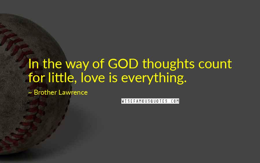 Brother Lawrence Quotes: In the way of GOD thoughts count for little, love is everything.