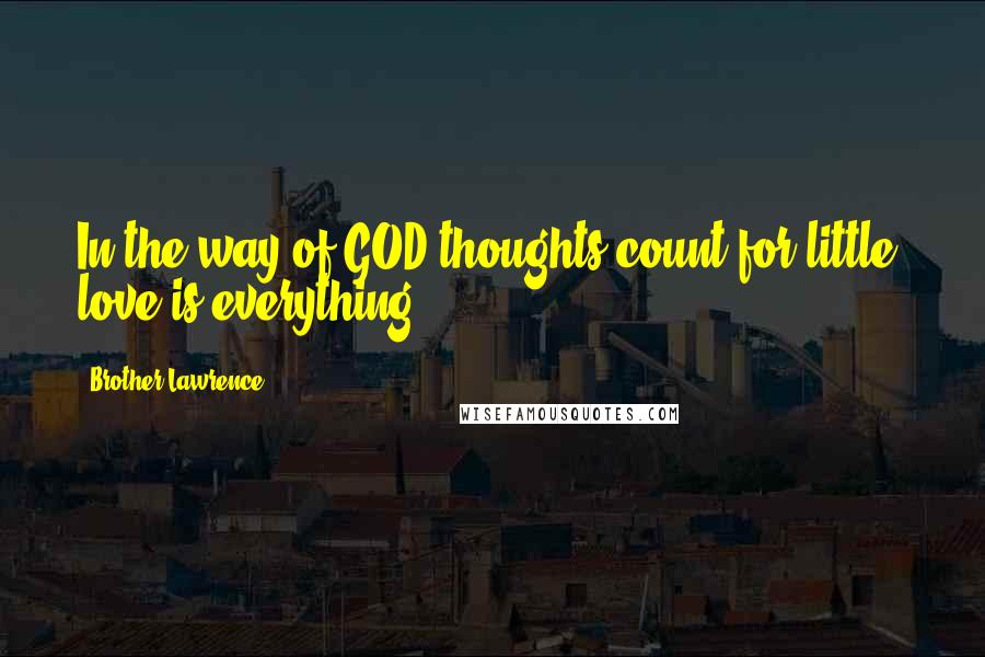 Brother Lawrence Quotes: In the way of GOD thoughts count for little, love is everything.