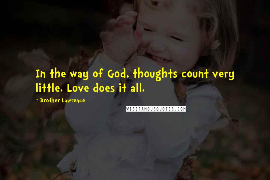 Brother Lawrence Quotes: In the way of God, thoughts count very little. Love does it all.