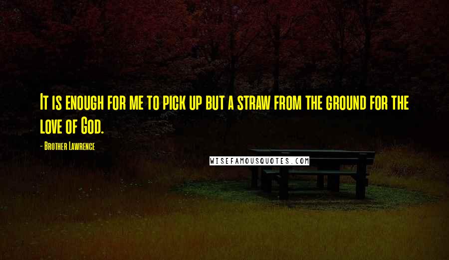 Brother Lawrence Quotes: It is enough for me to pick up but a straw from the ground for the love of God.