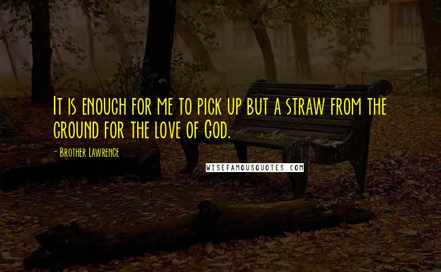 Brother Lawrence Quotes: It is enough for me to pick up but a straw from the ground for the love of God.