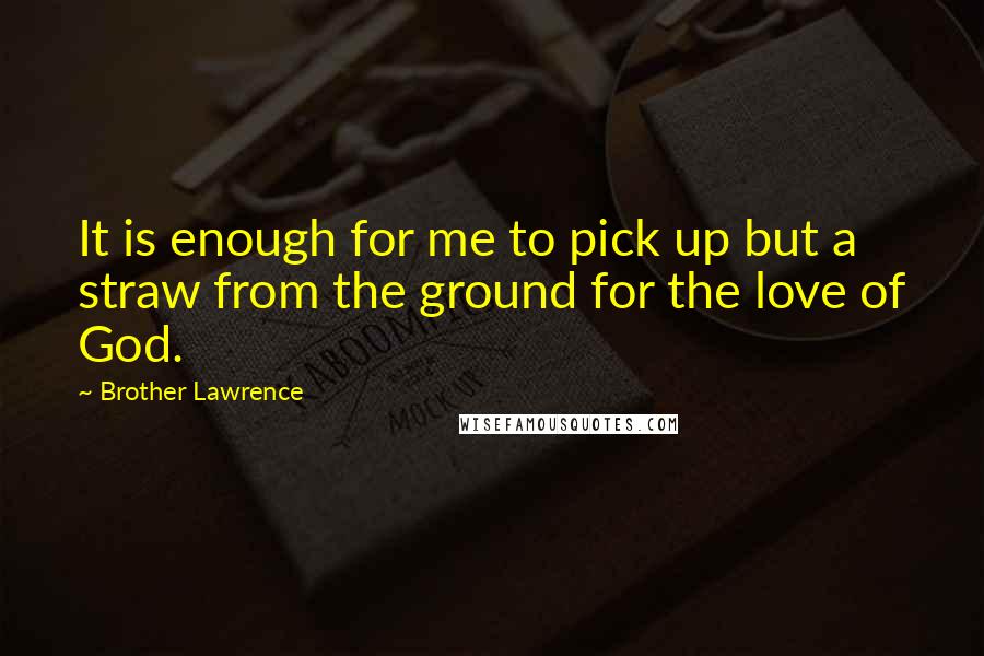 Brother Lawrence Quotes: It is enough for me to pick up but a straw from the ground for the love of God.
