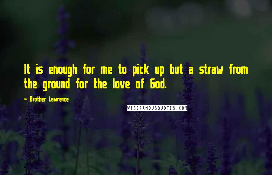 Brother Lawrence Quotes: It is enough for me to pick up but a straw from the ground for the love of God.