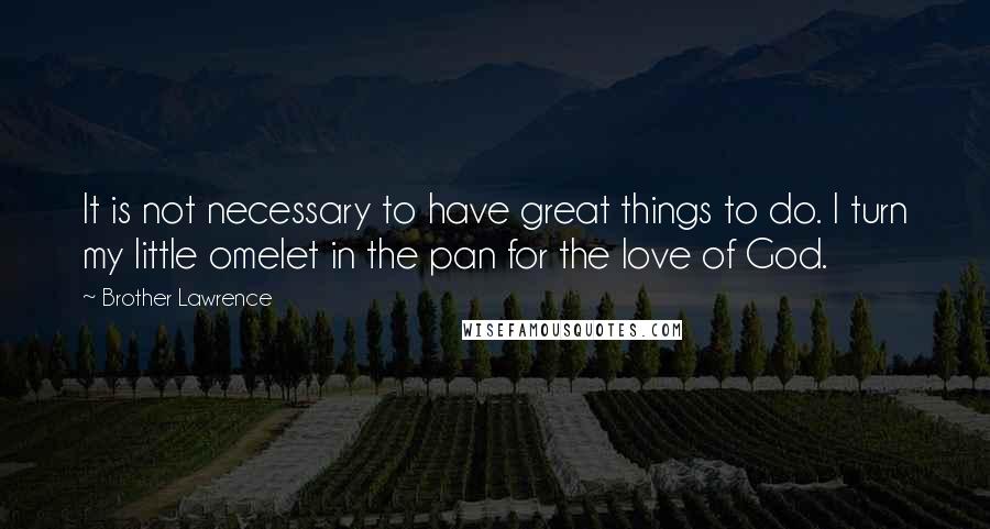 Brother Lawrence Quotes: It is not necessary to have great things to do. I turn my little omelet in the pan for the love of God.