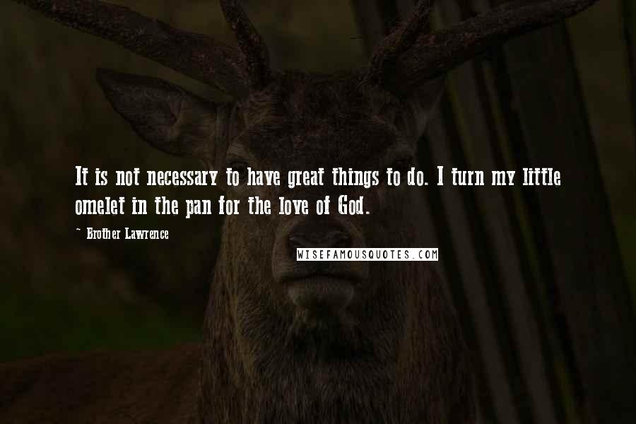 Brother Lawrence Quotes: It is not necessary to have great things to do. I turn my little omelet in the pan for the love of God.