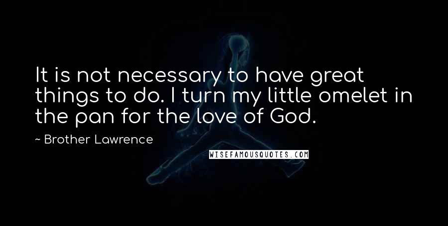 Brother Lawrence Quotes: It is not necessary to have great things to do. I turn my little omelet in the pan for the love of God.