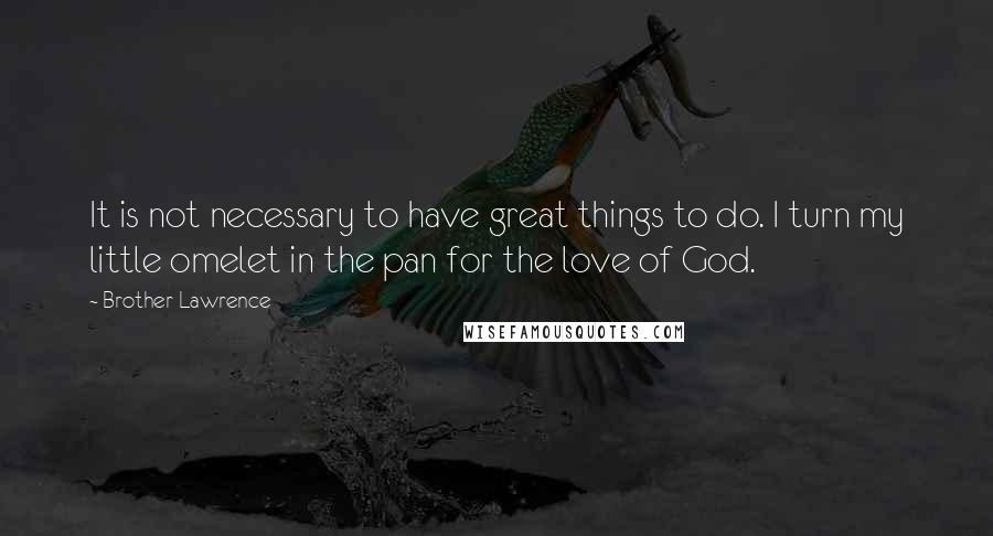 Brother Lawrence Quotes: It is not necessary to have great things to do. I turn my little omelet in the pan for the love of God.