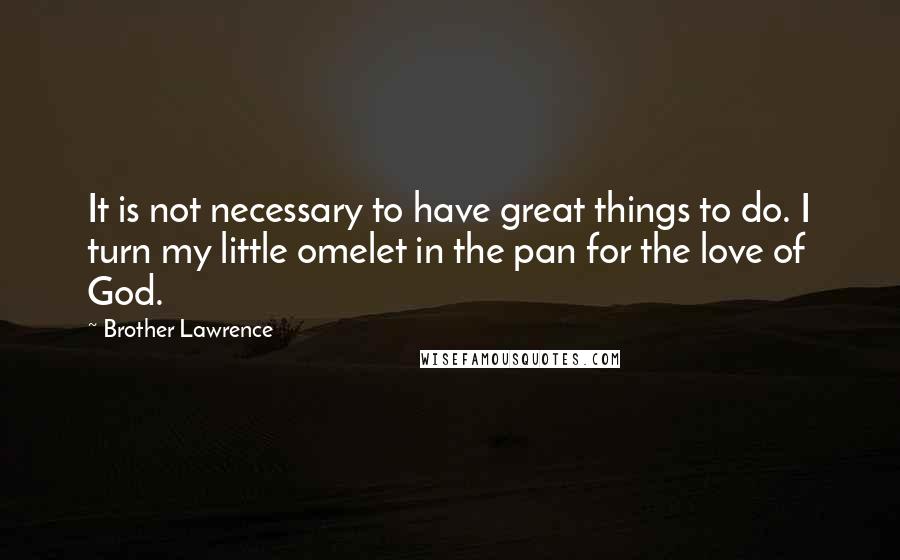 Brother Lawrence Quotes: It is not necessary to have great things to do. I turn my little omelet in the pan for the love of God.