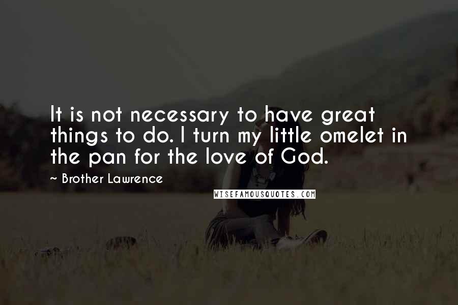 Brother Lawrence Quotes: It is not necessary to have great things to do. I turn my little omelet in the pan for the love of God.