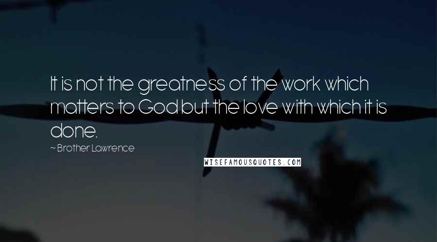 Brother Lawrence Quotes: It is not the greatness of the work which matters to God but the love with which it is done.