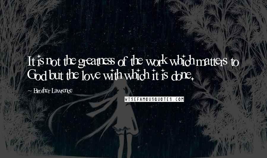 Brother Lawrence Quotes: It is not the greatness of the work which matters to God but the love with which it is done.